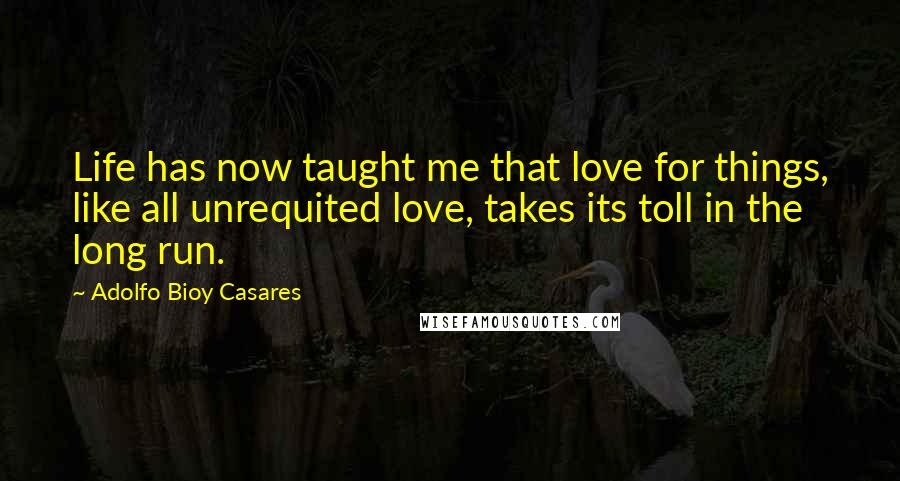 Adolfo Bioy Casares Quotes: Life has now taught me that love for things, like all unrequited love, takes its toll in the long run.