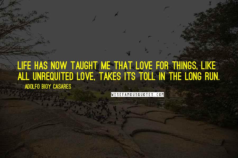 Adolfo Bioy Casares Quotes: Life has now taught me that love for things, like all unrequited love, takes its toll in the long run.