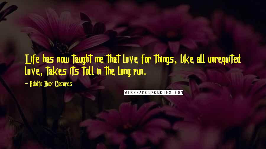 Adolfo Bioy Casares Quotes: Life has now taught me that love for things, like all unrequited love, takes its toll in the long run.