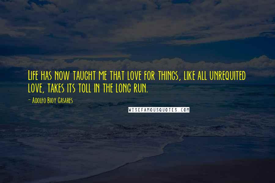 Adolfo Bioy Casares Quotes: Life has now taught me that love for things, like all unrequited love, takes its toll in the long run.