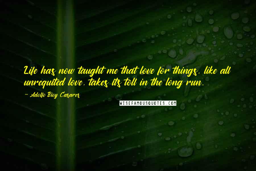 Adolfo Bioy Casares Quotes: Life has now taught me that love for things, like all unrequited love, takes its toll in the long run.