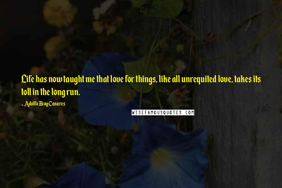 Adolfo Bioy Casares Quotes: Life has now taught me that love for things, like all unrequited love, takes its toll in the long run.