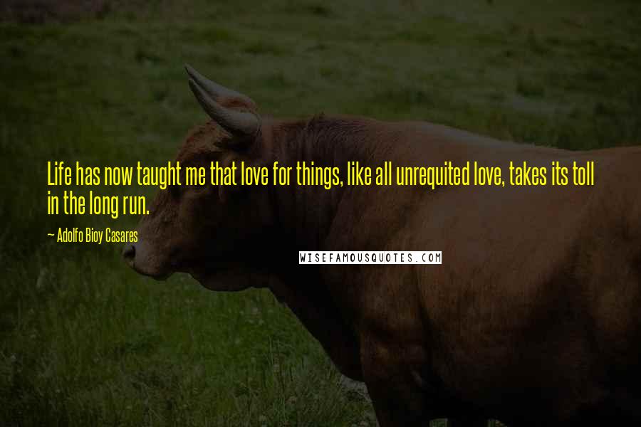 Adolfo Bioy Casares Quotes: Life has now taught me that love for things, like all unrequited love, takes its toll in the long run.