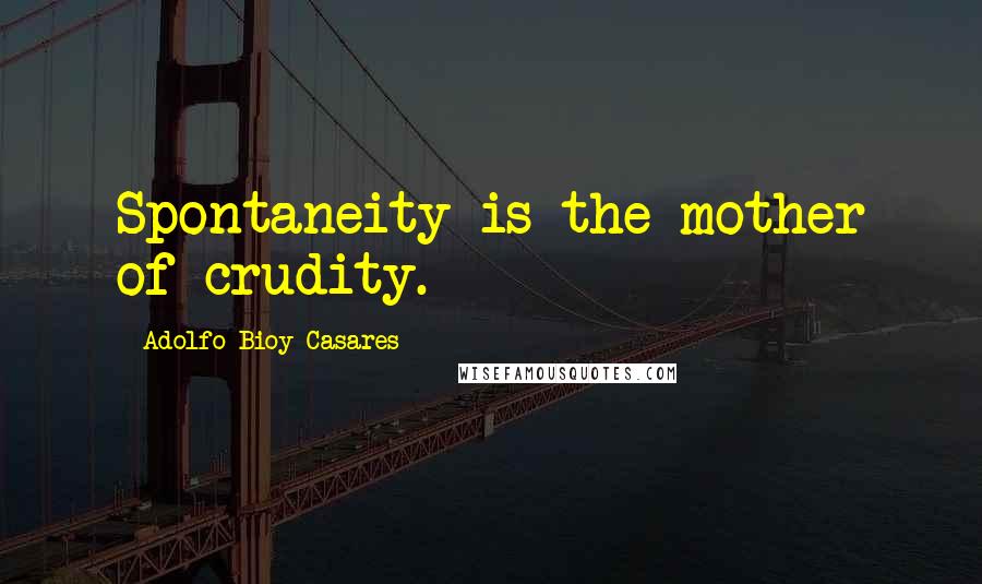 Adolfo Bioy Casares Quotes: Spontaneity is the mother of crudity.
