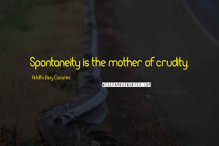 Adolfo Bioy Casares Quotes: Spontaneity is the mother of crudity.