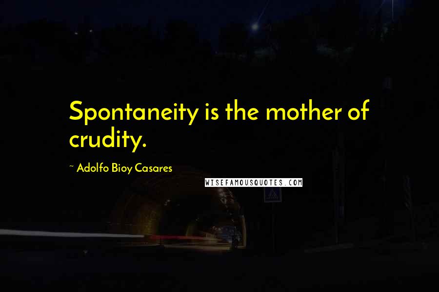 Adolfo Bioy Casares Quotes: Spontaneity is the mother of crudity.