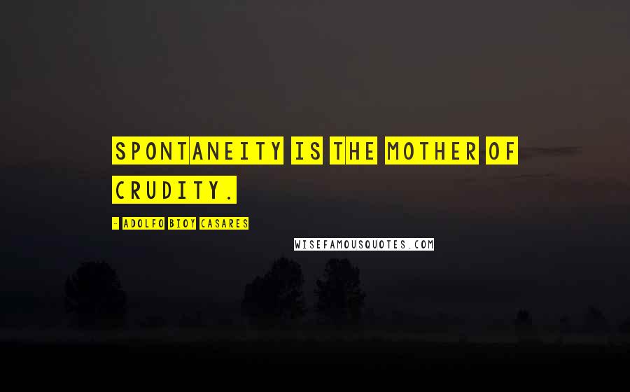 Adolfo Bioy Casares Quotes: Spontaneity is the mother of crudity.