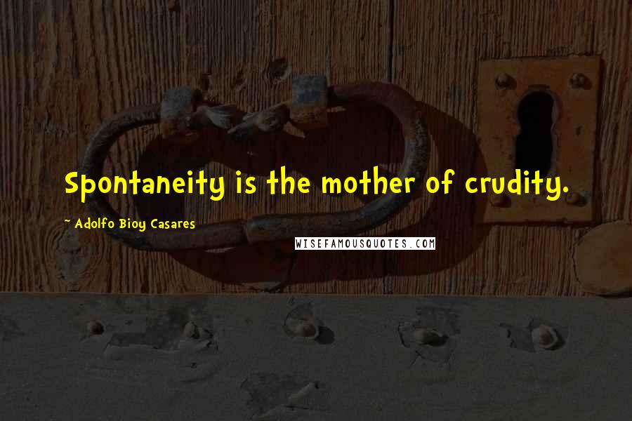 Adolfo Bioy Casares Quotes: Spontaneity is the mother of crudity.