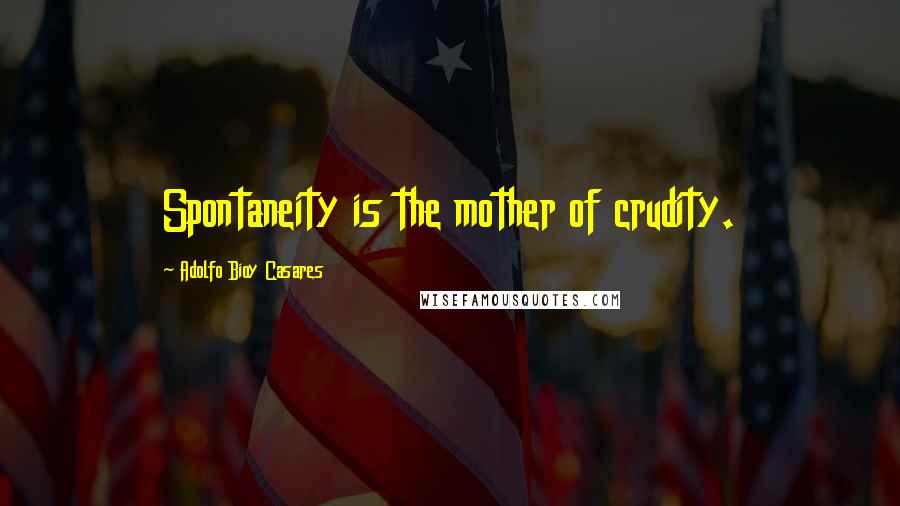 Adolfo Bioy Casares Quotes: Spontaneity is the mother of crudity.