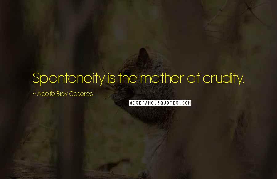 Adolfo Bioy Casares Quotes: Spontaneity is the mother of crudity.