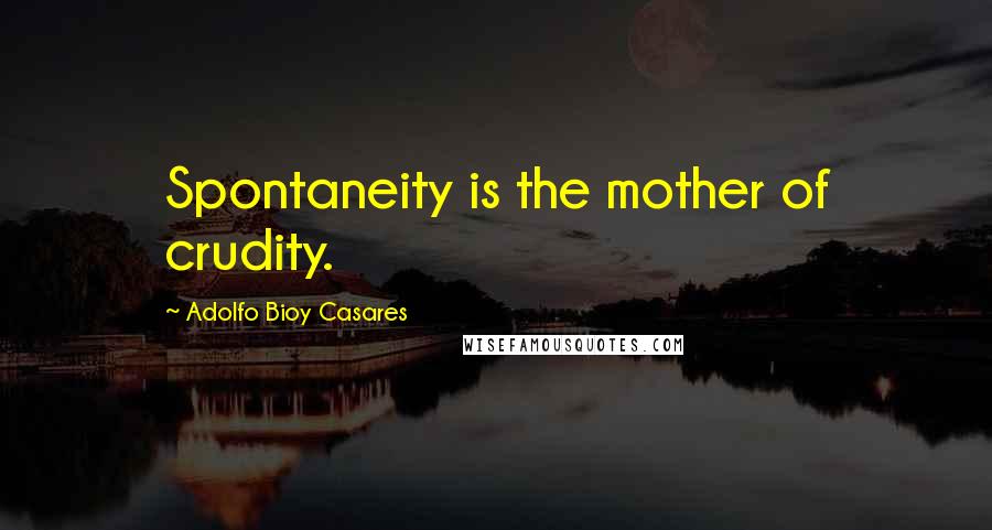 Adolfo Bioy Casares Quotes: Spontaneity is the mother of crudity.