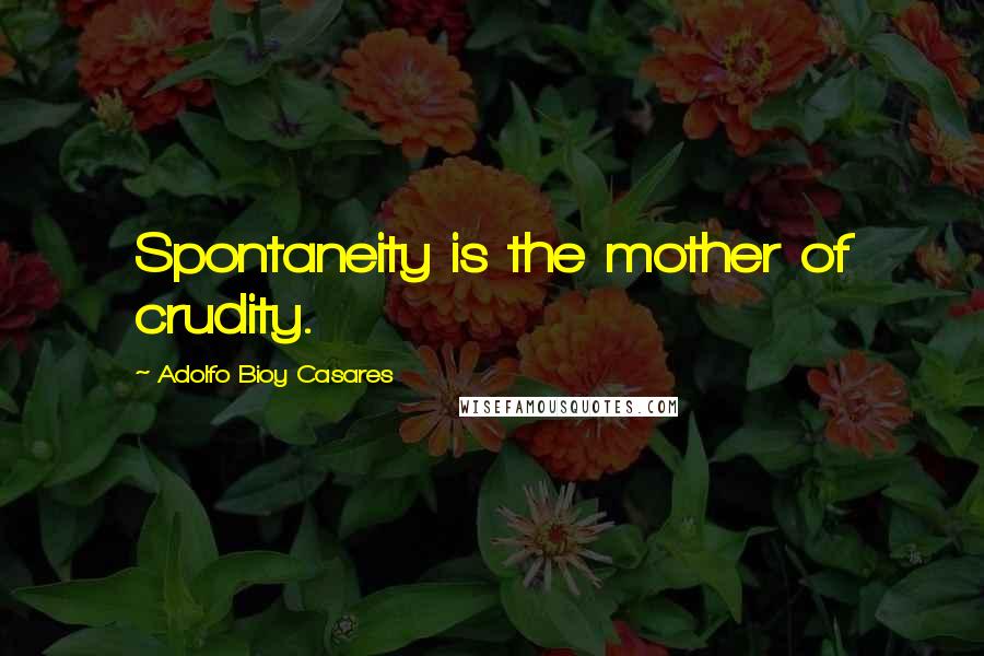 Adolfo Bioy Casares Quotes: Spontaneity is the mother of crudity.