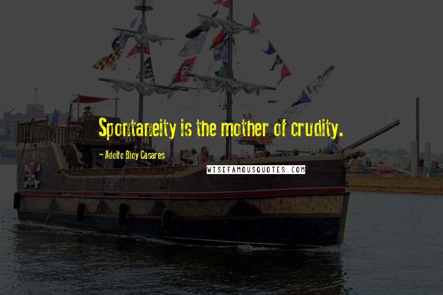 Adolfo Bioy Casares Quotes: Spontaneity is the mother of crudity.