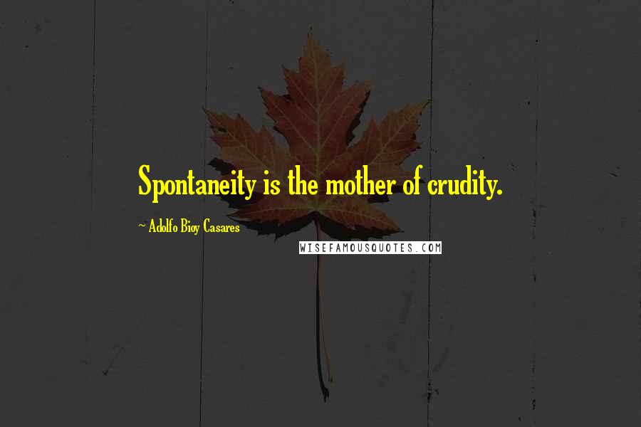 Adolfo Bioy Casares Quotes: Spontaneity is the mother of crudity.