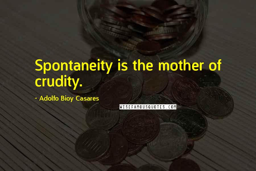 Adolfo Bioy Casares Quotes: Spontaneity is the mother of crudity.