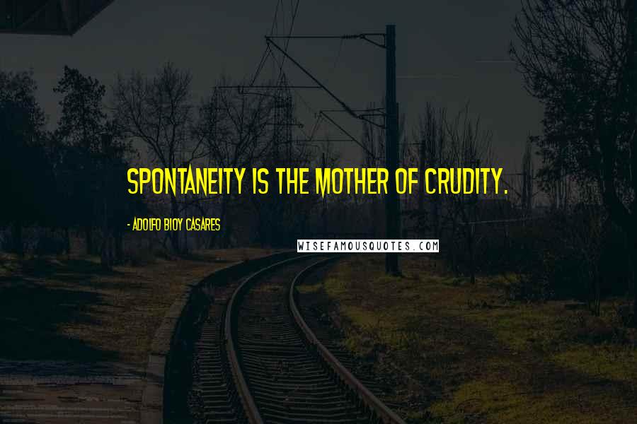 Adolfo Bioy Casares Quotes: Spontaneity is the mother of crudity.