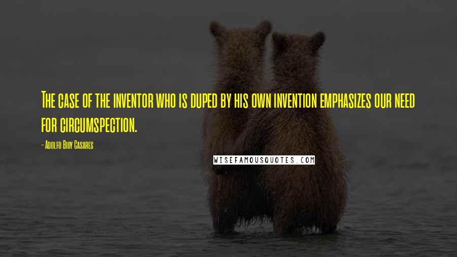 Adolfo Bioy Casares Quotes: The case of the inventor who is duped by his own invention emphasizes our need for circumspection.