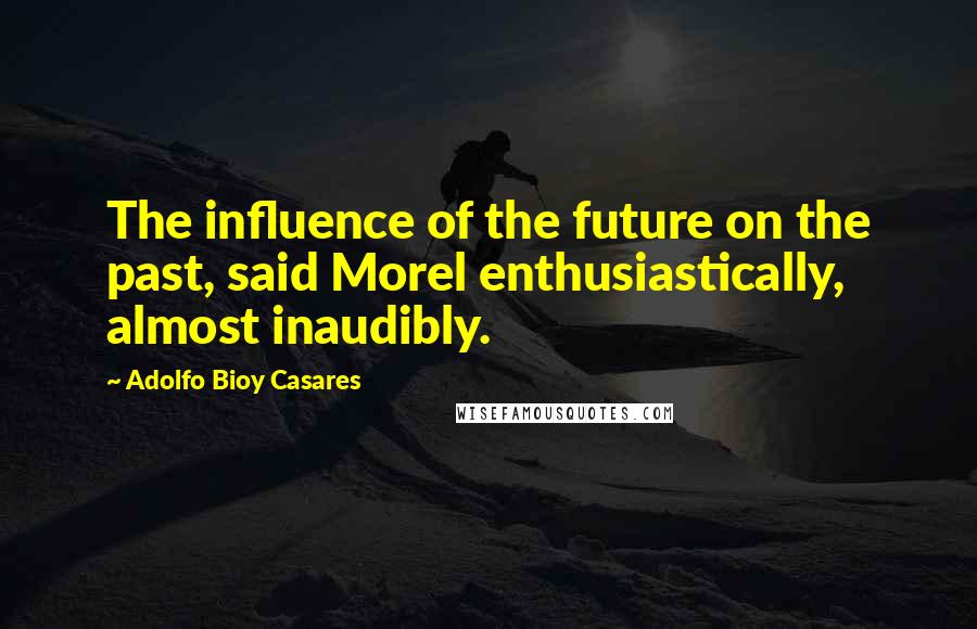 Adolfo Bioy Casares Quotes: The influence of the future on the past, said Morel enthusiastically, almost inaudibly.