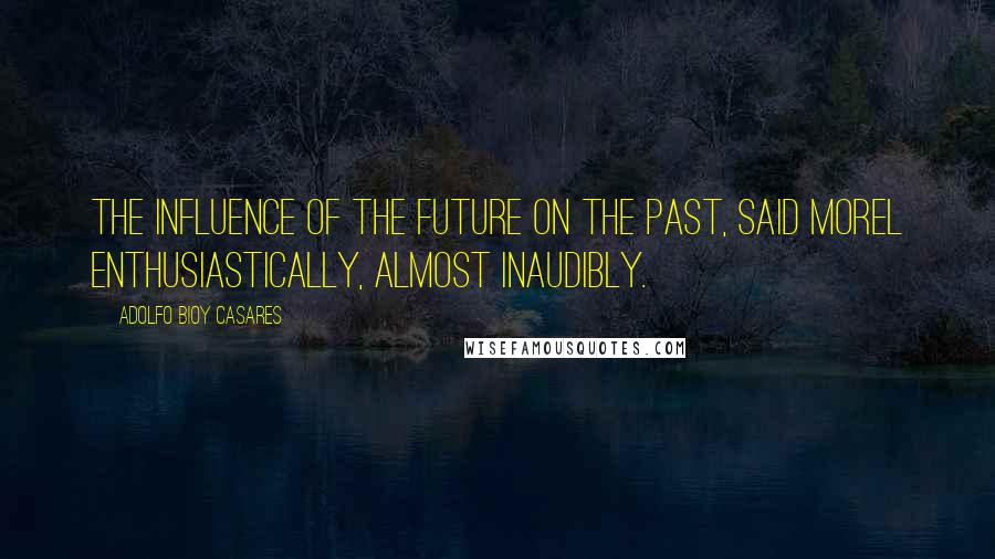 Adolfo Bioy Casares Quotes: The influence of the future on the past, said Morel enthusiastically, almost inaudibly.