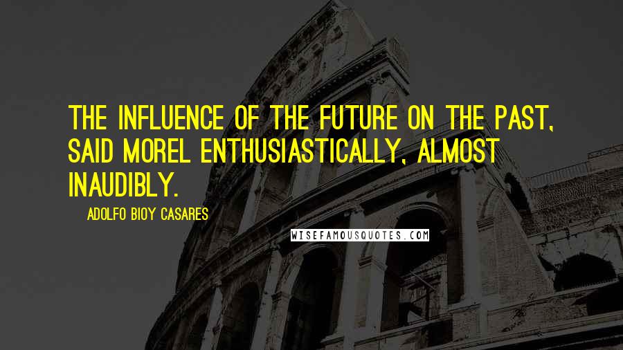 Adolfo Bioy Casares Quotes: The influence of the future on the past, said Morel enthusiastically, almost inaudibly.