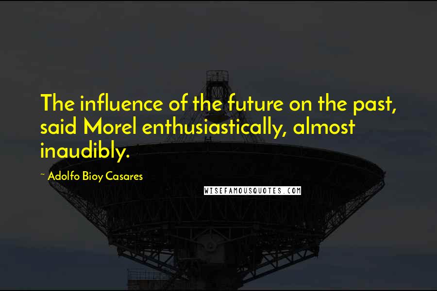 Adolfo Bioy Casares Quotes: The influence of the future on the past, said Morel enthusiastically, almost inaudibly.