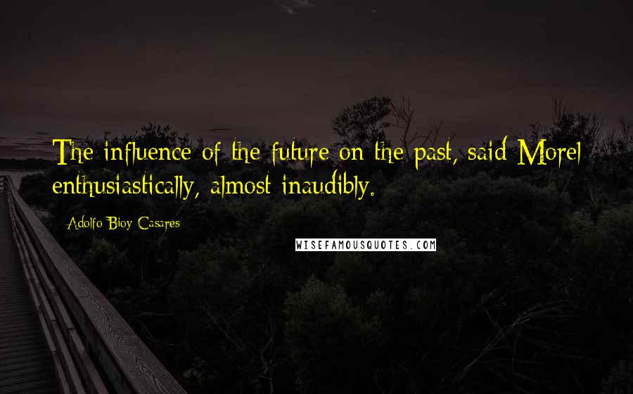 Adolfo Bioy Casares Quotes: The influence of the future on the past, said Morel enthusiastically, almost inaudibly.