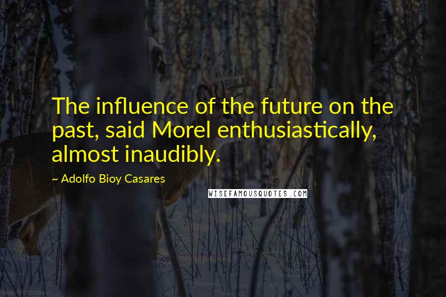 Adolfo Bioy Casares Quotes: The influence of the future on the past, said Morel enthusiastically, almost inaudibly.