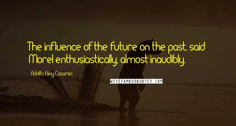 Adolfo Bioy Casares Quotes: The influence of the future on the past, said Morel enthusiastically, almost inaudibly.