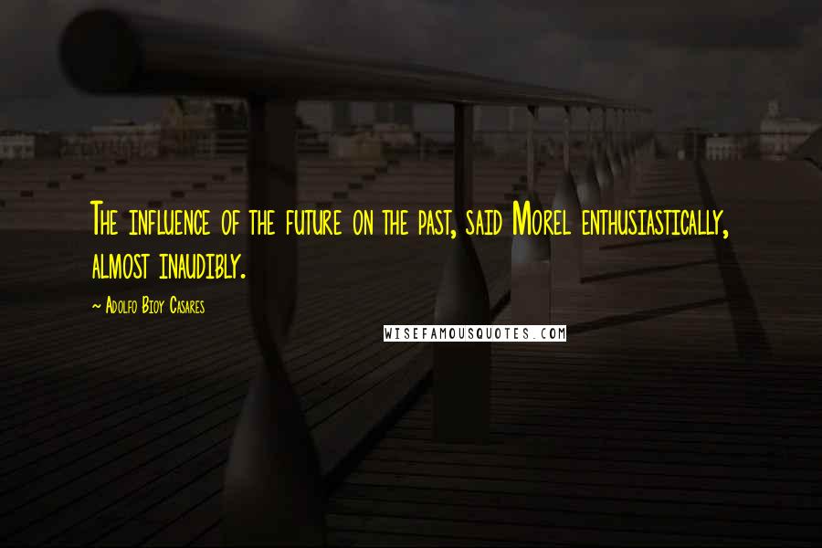 Adolfo Bioy Casares Quotes: The influence of the future on the past, said Morel enthusiastically, almost inaudibly.