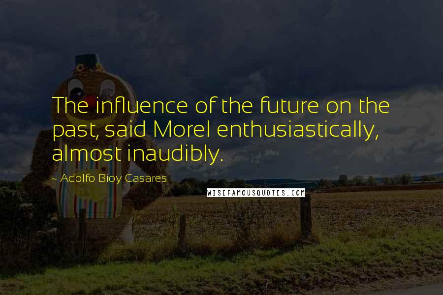 Adolfo Bioy Casares Quotes: The influence of the future on the past, said Morel enthusiastically, almost inaudibly.
