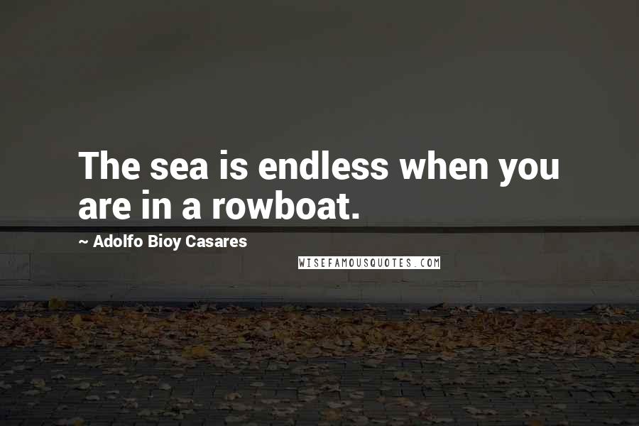 Adolfo Bioy Casares Quotes: The sea is endless when you are in a rowboat.