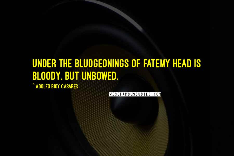 Adolfo Bioy Casares Quotes: Under the bludgeonings of fateMy head is bloody, but unbowed.