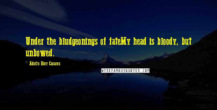 Adolfo Bioy Casares Quotes: Under the bludgeonings of fateMy head is bloody, but unbowed.