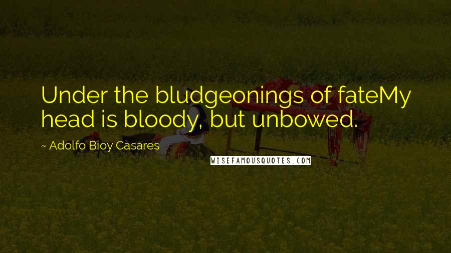 Adolfo Bioy Casares Quotes: Under the bludgeonings of fateMy head is bloody, but unbowed.