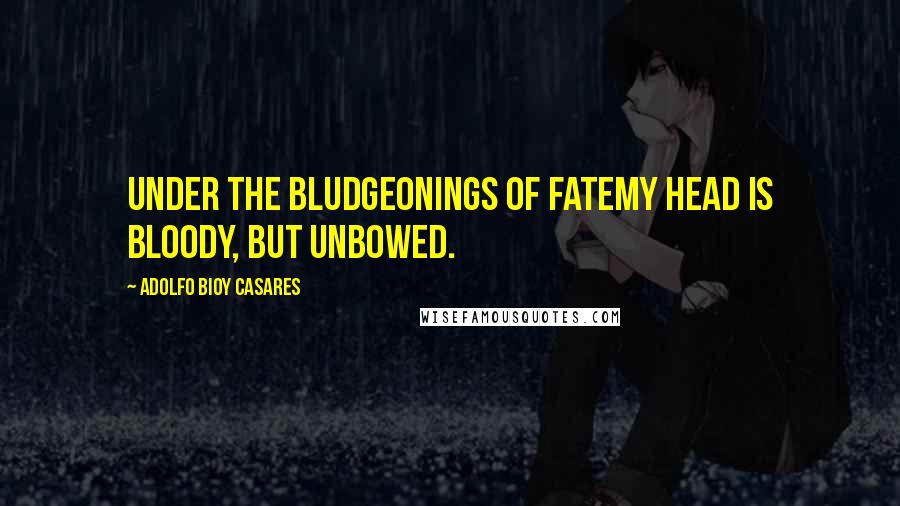 Adolfo Bioy Casares Quotes: Under the bludgeonings of fateMy head is bloody, but unbowed.