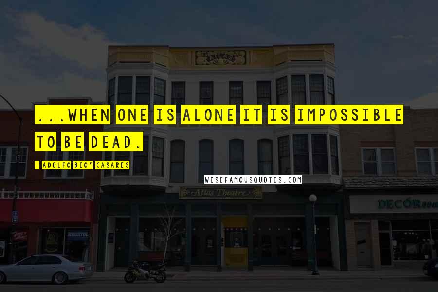 Adolfo Bioy Casares Quotes: ...when one is alone it is impossible to be dead.