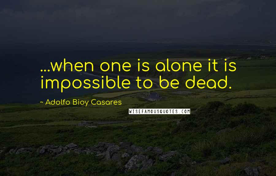 Adolfo Bioy Casares Quotes: ...when one is alone it is impossible to be dead.