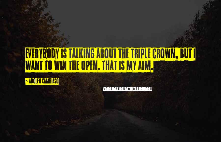 Adolfo Cambiaso Quotes: Everybody is talking about the Triple Crown, but I want to win the Open. That is my aim.