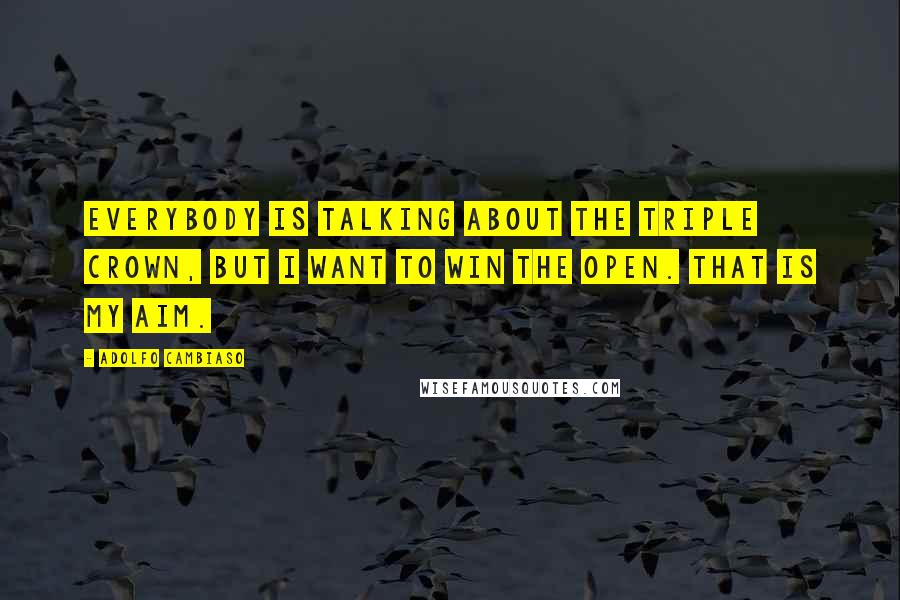 Adolfo Cambiaso Quotes: Everybody is talking about the Triple Crown, but I want to win the Open. That is my aim.