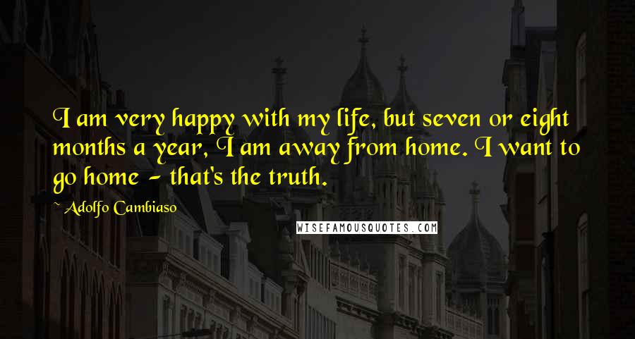 Adolfo Cambiaso Quotes: I am very happy with my life, but seven or eight months a year, I am away from home. I want to go home - that's the truth.