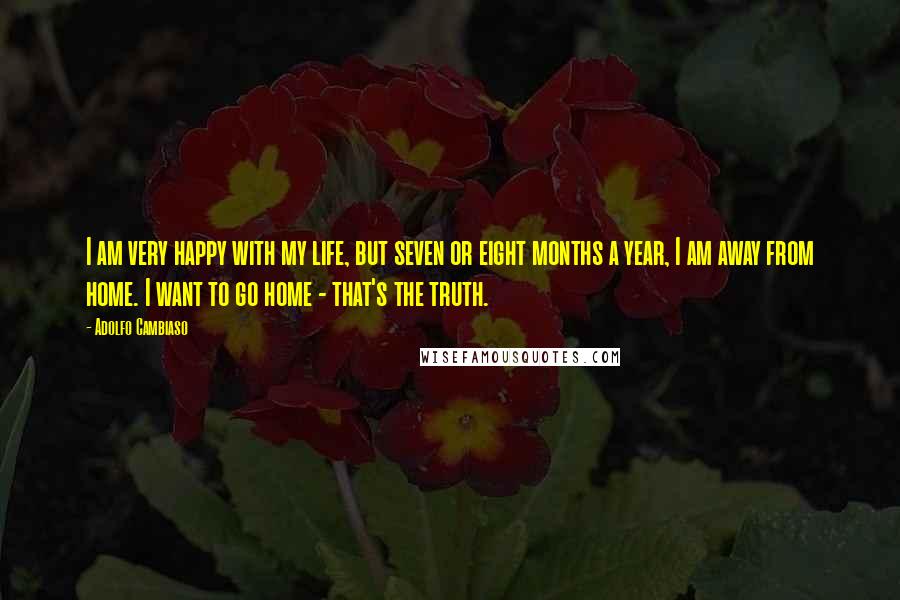 Adolfo Cambiaso Quotes: I am very happy with my life, but seven or eight months a year, I am away from home. I want to go home - that's the truth.