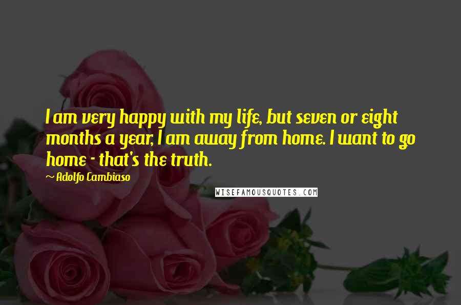 Adolfo Cambiaso Quotes: I am very happy with my life, but seven or eight months a year, I am away from home. I want to go home - that's the truth.