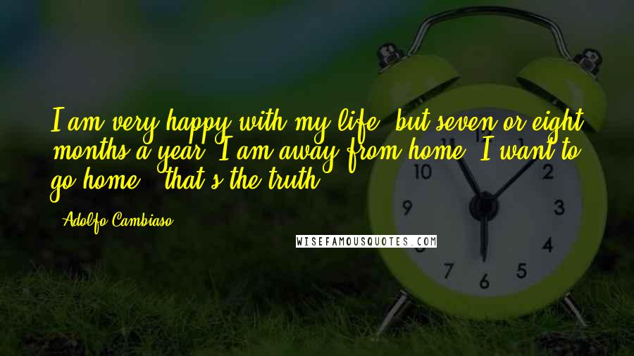 Adolfo Cambiaso Quotes: I am very happy with my life, but seven or eight months a year, I am away from home. I want to go home - that's the truth.
