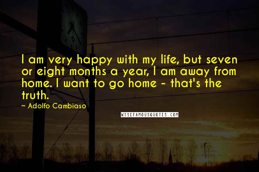 Adolfo Cambiaso Quotes: I am very happy with my life, but seven or eight months a year, I am away from home. I want to go home - that's the truth.