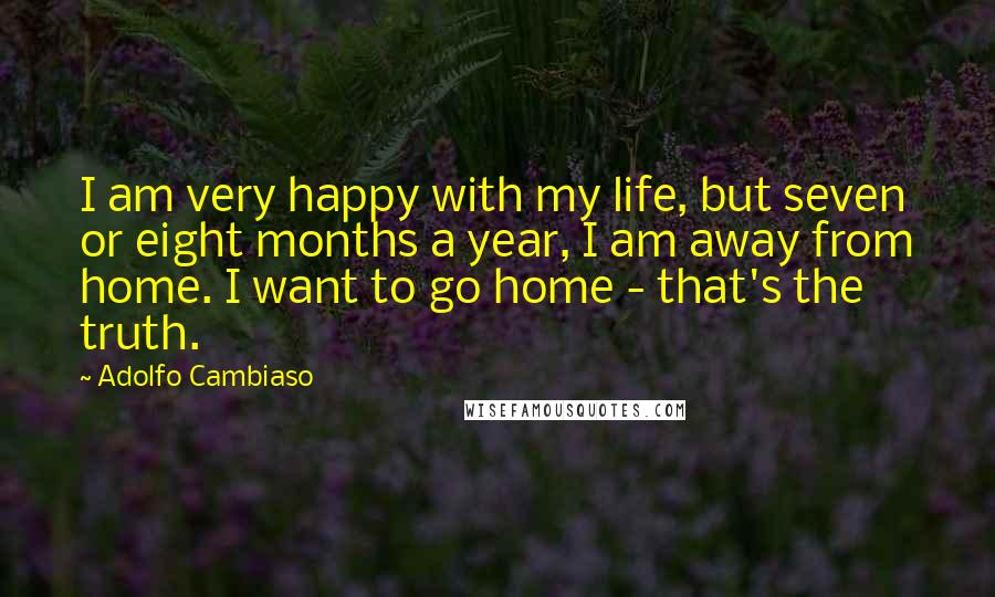 Adolfo Cambiaso Quotes: I am very happy with my life, but seven or eight months a year, I am away from home. I want to go home - that's the truth.