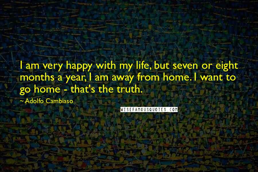 Adolfo Cambiaso Quotes: I am very happy with my life, but seven or eight months a year, I am away from home. I want to go home - that's the truth.