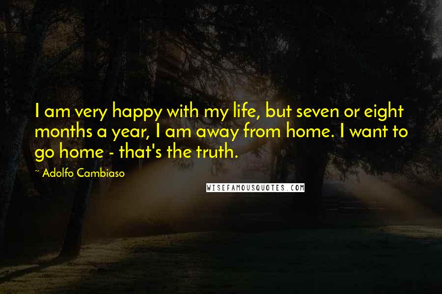 Adolfo Cambiaso Quotes: I am very happy with my life, but seven or eight months a year, I am away from home. I want to go home - that's the truth.