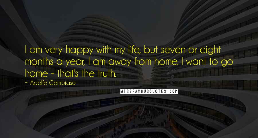 Adolfo Cambiaso Quotes: I am very happy with my life, but seven or eight months a year, I am away from home. I want to go home - that's the truth.