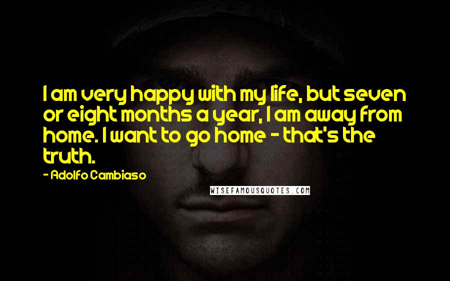 Adolfo Cambiaso Quotes: I am very happy with my life, but seven or eight months a year, I am away from home. I want to go home - that's the truth.