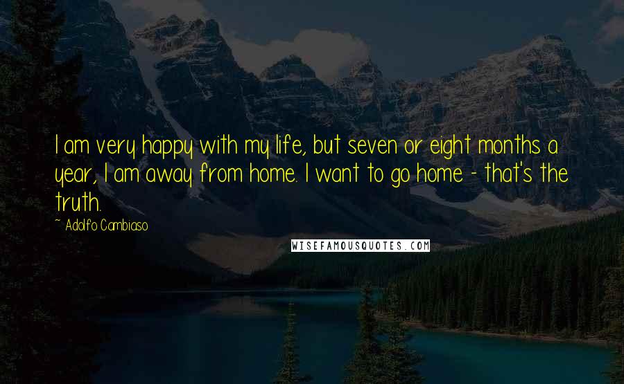 Adolfo Cambiaso Quotes: I am very happy with my life, but seven or eight months a year, I am away from home. I want to go home - that's the truth.